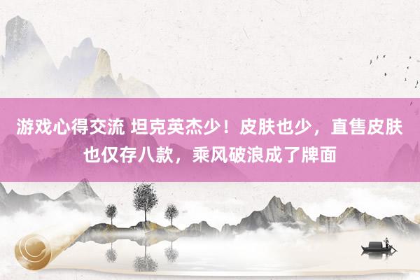 游戏心得交流 坦克英杰少！皮肤也少，直售皮肤也仅存八款，乘风破浪成了牌面