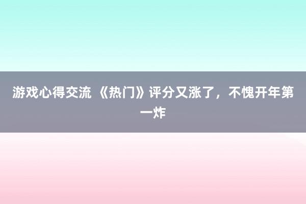 游戏心得交流 《热门》评分又涨了，不愧开年第一炸