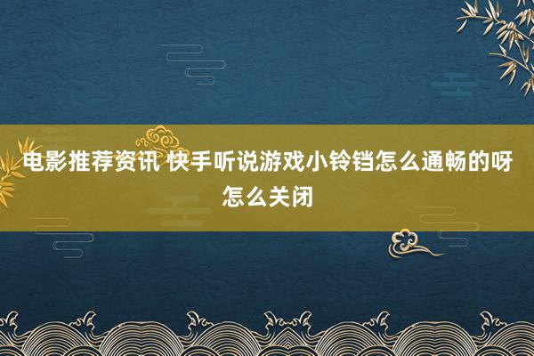 电影推荐资讯 快手听说游戏小铃铛怎么通畅的呀怎么关闭