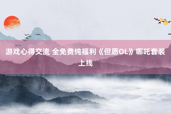 游戏心得交流 全免费纯福利《但愿OL》哪吒套装上线