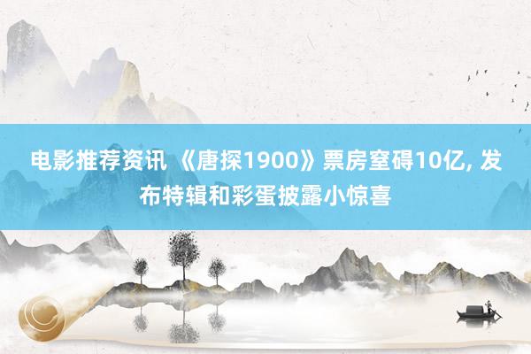 电影推荐资讯 《唐探1900》票房窒碍10亿, 发布特辑和彩蛋披露小惊喜