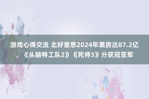 游戏心得交流 北好意思2024年票房达87.2亿，《头脑特工队2》《死侍3》分获冠亚军