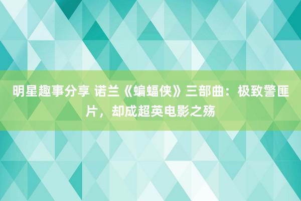 明星趣事分享 诺兰《蝙蝠侠》三部曲：极致警匪片，却成超英电影之殇