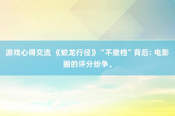 游戏心得交流 《蛟龙行径》“不撤档”背后: 电影圈的评分纷争。