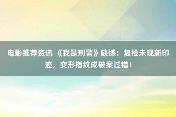 电影推荐资讯 《我是刑警》缺憾：复检未现新印迹，变形指纹成破案过错！