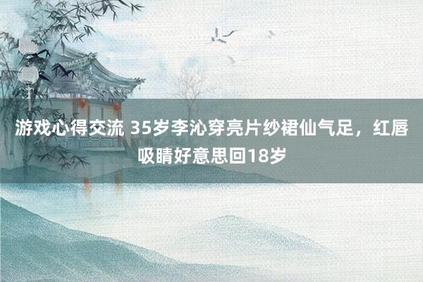 游戏心得交流 35岁李沁穿亮片纱裙仙气足，红唇吸睛好意思回18岁