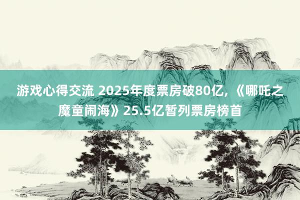 游戏心得交流 2025年度票房破80亿, 《哪吒之魔童闹海》25.5亿暂列票房榜首