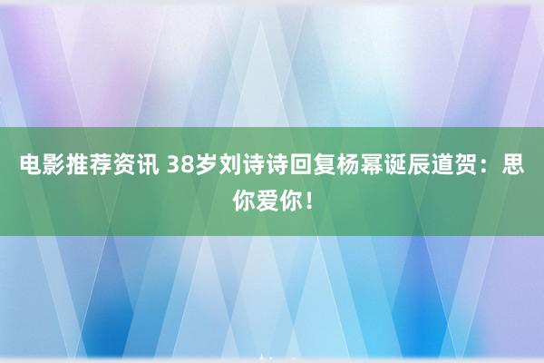 电影推荐资讯 38岁刘诗诗回复杨幂诞辰道贺：思你爱你！