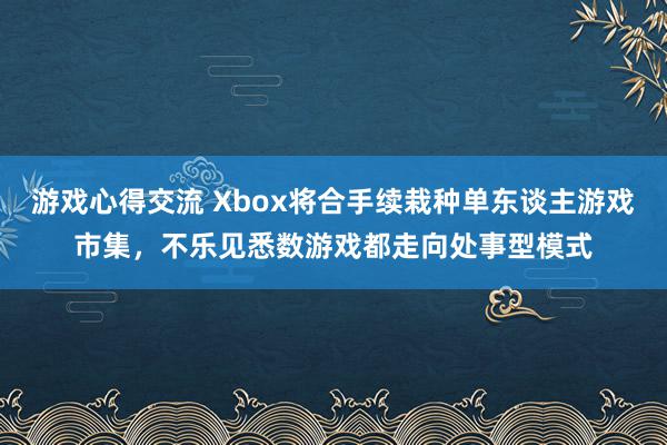 游戏心得交流 Xbox将合手续栽种单东谈主游戏市集，不乐见悉数游戏都走向处事型模式