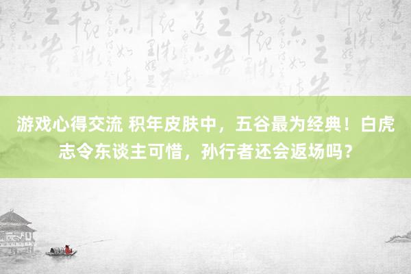 游戏心得交流 积年皮肤中，五谷最为经典！白虎志令东谈主可惜，孙行者还会返场吗？