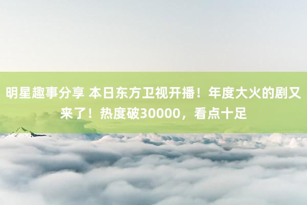 明星趣事分享 本日东方卫视开播！年度大火的剧又来了！热度破30000，看点十足