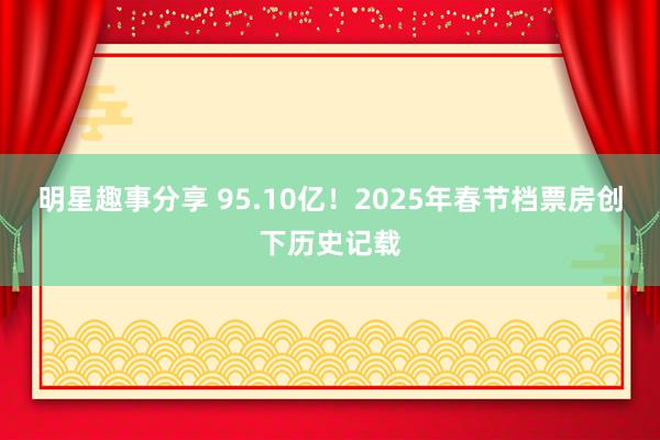 明星趣事分享 95.10亿！2025年春节档票房创下历史记载