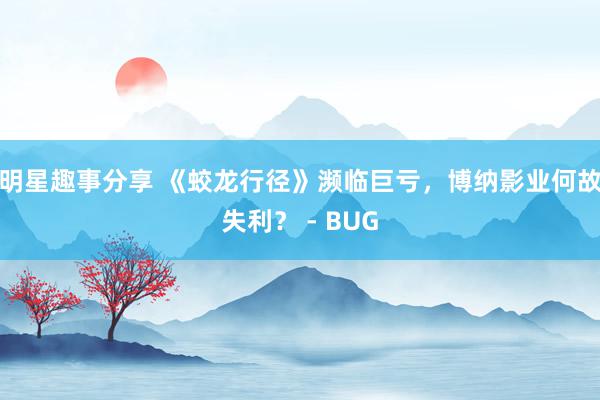 明星趣事分享 《蛟龙行径》濒临巨亏，博纳影业何故失利？ - BUG