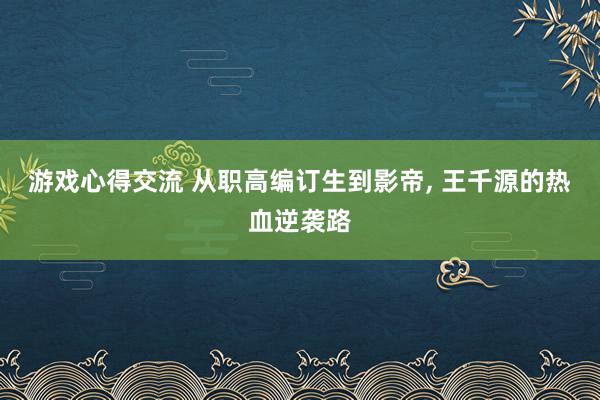 游戏心得交流 从职高编订生到影帝, 王千源的热血逆袭路