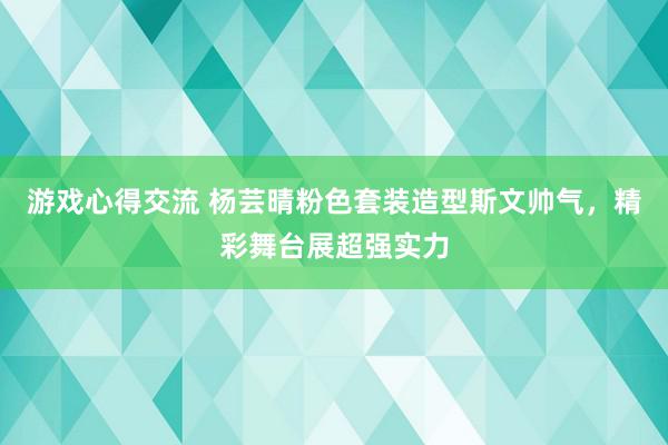 游戏心得交流 杨芸晴粉色套装造型斯文帅气，精彩舞台展超强实力