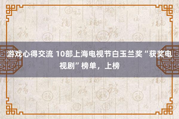 游戏心得交流 10部上海电视节白玉兰奖“获奖电视剧”榜单，上榜