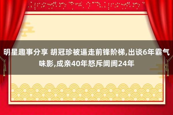 明星趣事分享 胡冠珍被逼走前锋阶梯,出谈6年霸气味影,成亲40年怒斥阛阓24年