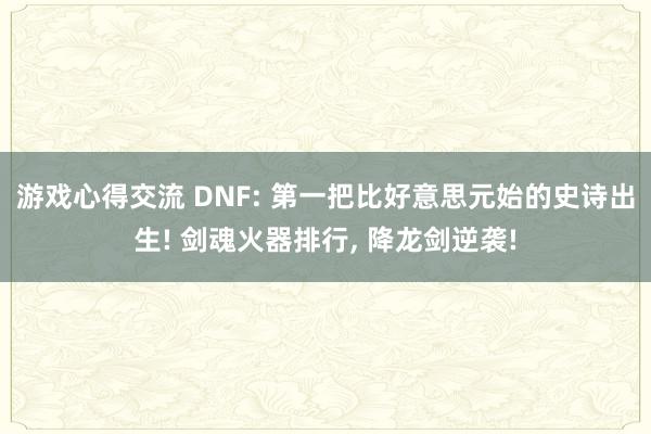 游戏心得交流 DNF: 第一把比好意思元始的史诗出生! 剑魂火器排行, 降龙剑逆袭!