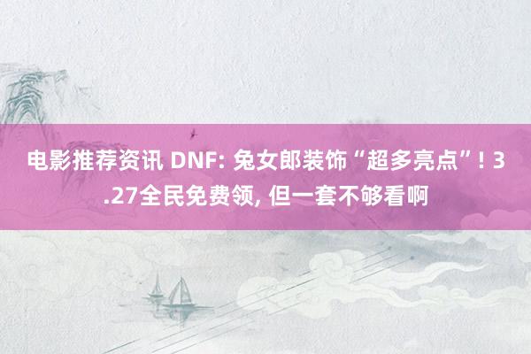 电影推荐资讯 DNF: 兔女郎装饰“超多亮点”! 3.27全民免费领, 但一套不够看啊