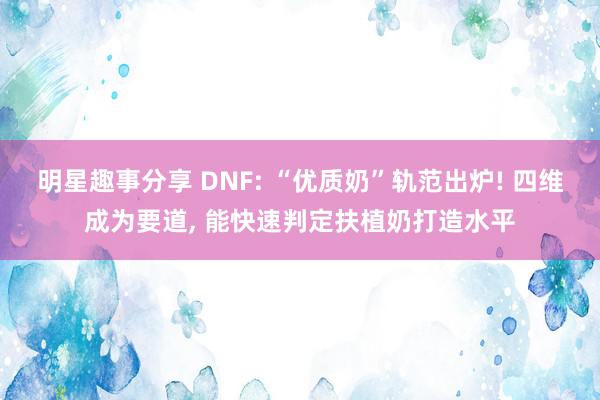 明星趣事分享 DNF: “优质奶”轨范出炉! 四维成为要道, 能快速判定扶植奶打造水平