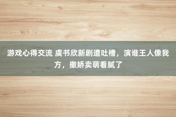 游戏心得交流 虞书欣新剧遭吐槽，演谁王人像我方，撒娇卖萌看腻了