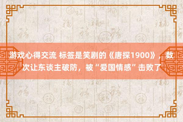 游戏心得交流 标签是笑剧的《唐探1900》，数次让东谈主破防，被“爱国情感”击败了