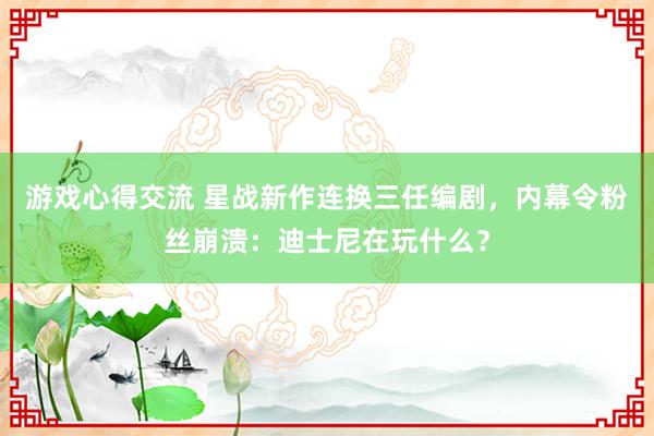 游戏心得交流 星战新作连换三任编剧，内幕令粉丝崩溃：迪士尼在玩什么？