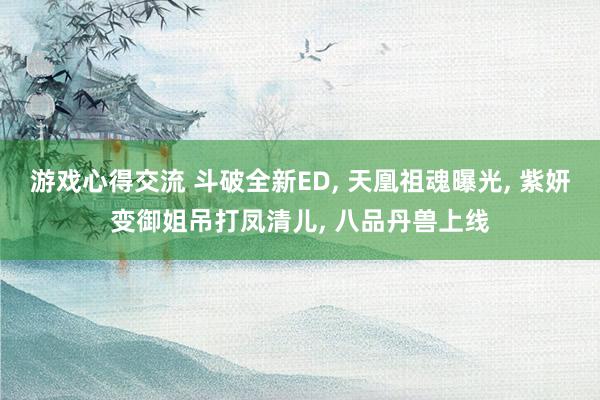 游戏心得交流 斗破全新ED, 天凰祖魂曝光, 紫妍变御姐吊打凤清儿, 八品丹兽上线